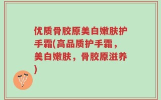 优质骨胶原美白嫩肤护手霜(高品质护手霜，美白嫩肤，骨胶原滋养)