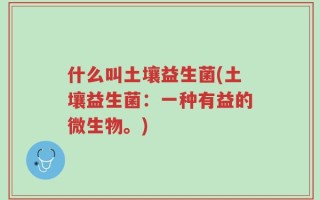 什么叫土壤益生菌(土壤益生菌：一种有益的微生物。)