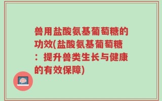 兽用盐酸氨基葡萄糖的功效(盐酸氨基葡萄糖：提升兽类生长与健康的有效保障)