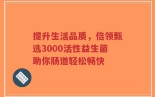 提升生活品质，倍领甄选3000活性益生菌助你肠道轻松畅快