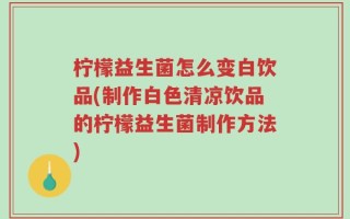 柠檬益生菌怎么变白饮品(制作白色清凉饮品的柠檬益生菌制作方法)