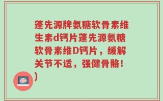 蓬先源牌氨糖软骨素维生素d钙片蓬先源氨糖软骨素维D钙片，缓解关节不适，强健骨骼！)