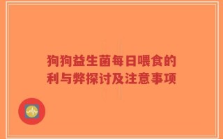 狗狗益生菌每日喂食的利与弊探讨及注意事项