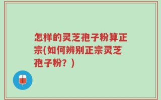 怎样的灵芝孢子粉算正宗(如何辨别正宗灵芝孢子粉？)