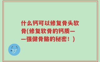 什么钙可以修复骨头软骨(修复软骨的钙质——强健骨骼的秘密！)