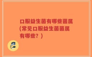 口服益生菌有哪些菌属(常见口服益生菌菌属有哪些？)