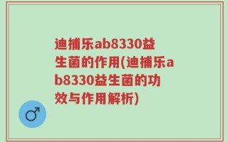 迪捕乐ab8330益生菌的作用(迪捕乐ab8330益生菌的功效与作用解析)