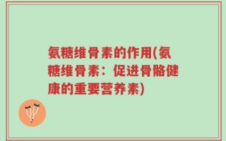 氨糖维骨素的作用(氨糖维骨素：促进骨骼健康的重要营养素)