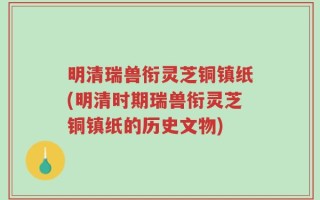 明清瑞兽衔灵芝铜镇纸(明清时期瑞兽衔灵芝铜镇纸的历史文物)