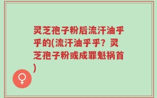 灵芝孢子粉后流汗油乎乎的(流汗油乎乎？灵芝孢子粉或成罪魁祸首)
