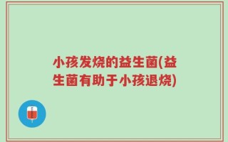 小孩发烧的益生菌(益生菌有助于小孩退烧)