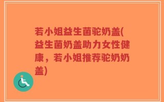 若小姐益生菌驼奶盖(益生菌奶盖助力女性健康，若小姐推荐驼奶奶盖)