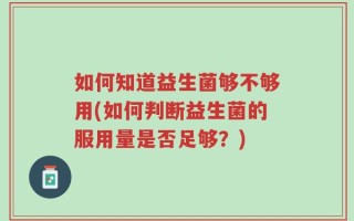 如何知道益生菌够不够用(如何判断益生菌的服用量是否足够？)