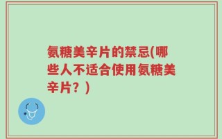氨糖美辛片的禁忌(哪些人不适合使用氨糖美辛片？)