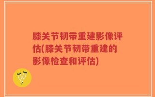 膝关节韧带重建影像评估(膝关节韧带重建的影像检查和评估)