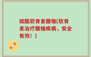 硫酸软骨素腰椎(软骨素治疗腰椎疾病，安全有效！)