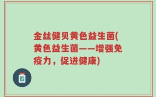 金丝健贝黄色益生菌(黄色益生菌——增强免疫力，促进健康)