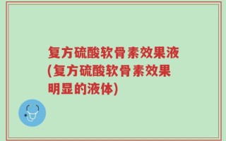 复方硫酸软骨素效果液(复方硫酸软骨素效果明显的液体)