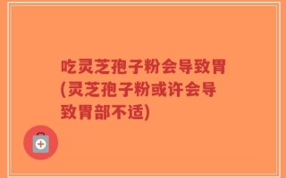 吃灵芝孢子粉会导致胃(灵芝孢子粉或许会导致胃部不适)