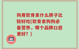 狗用软骨素什么牌子比较好吃(软骨素狗狗必备营养，哪个品牌口感更好？)