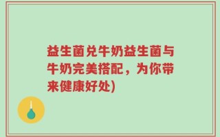益生菌兑牛奶益生菌与牛奶完美搭配，为你带来健康好处)