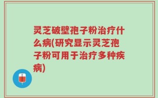 灵芝破壁孢子粉治疗什么病(研究显示灵芝孢子粉可用于治疗多种疾病)