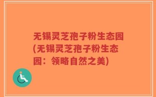 无锡灵芝孢子粉生态园(无锡灵芝孢子粉生态园：领略自然之美)