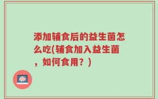 添加辅食后的益生菌怎么吃(辅食加入益生菌，如何食用？)
