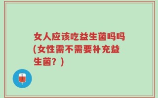 女人应该吃益生菌吗吗(女性需不需要补充益生菌？)
