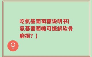 吃氨基葡萄糖说明书(氨基葡萄糖可缓解软骨磨损？)