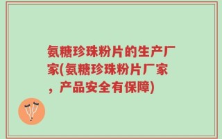 氨糖珍珠粉片的生产厂家(氨糖珍珠粉片厂家，产品安全有保障)