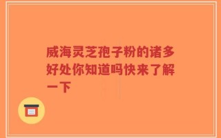 威海灵芝孢子粉的诸多好处你知道吗快来了解一下