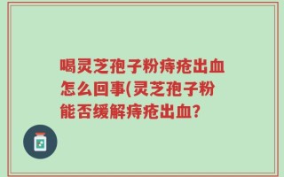喝灵芝孢子粉痔疮出血怎么回事(灵芝孢子粉能否缓解痔疮出血？
