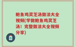 鲍鱼鸡灵芝汤做法大全视频(学做鲍鱼鸡灵芝汤！完整做法大全视频分享)