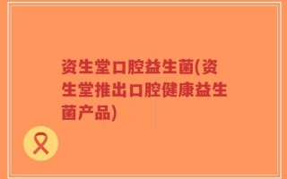 资生堂口腔益生菌(资生堂推出口腔健康益生菌产品)