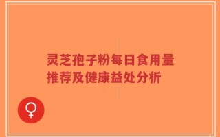 灵芝孢子粉每日食用量推荐及健康益处分析