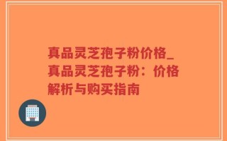 真品灵芝孢子粉价格_真品灵芝孢子粉：价格解析与购买指南