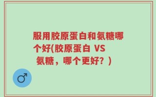服用胶原蛋白和氨糖哪个好(胶原蛋白 VS 氨糖，哪个更好？)