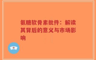 氨糖软骨素批件：解读其背后的意义与市场影响