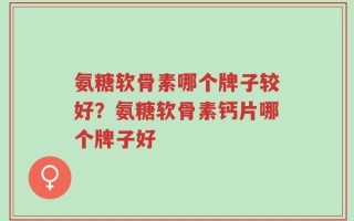 氨糖软骨素哪个牌子较好？氨糖软骨素钙片哪个牌子好