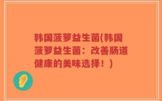 韩国菠萝益生菌(韩国菠萝益生菌：改善肠道健康的美味选择！)