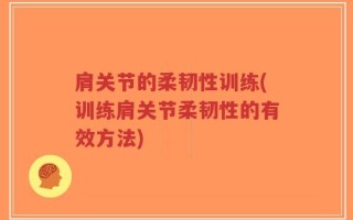 肩关节的柔韧性训练(训练肩关节柔韧性的有效方法)