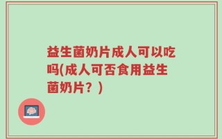 益生菌奶片成人可以吃吗(成人可否食用益生菌奶片？)