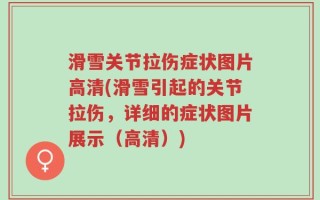 滑雪关节拉伤症状图片高清(滑雪引起的关节拉伤，详细的症状图片展示（高清）)