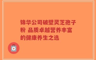 锦华公司破壁灵芝孢子粉 品质卓越营养丰富的健康养生之选