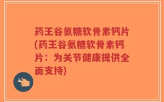 药王谷氨糖软骨素钙片(药王谷氨糖软骨素钙片：为关节健康提供全面支持)