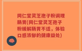 同仁堂灵芝孢子粉调理肠胃(同仁堂灵芝孢子粉缓解肠胃不适，体验口感浓郁的健康益处)