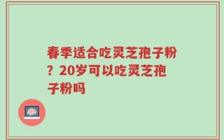 春季适合吃灵芝孢子粉？20岁可以吃灵芝孢子粉吗