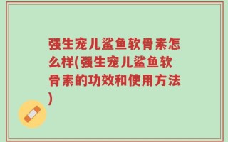 强生宠儿鲨鱼软骨素怎么样(强生宠儿鲨鱼软骨素的功效和使用方法)