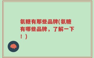 氨糖有那些品牌(氨糖有哪些品牌，了解一下！)